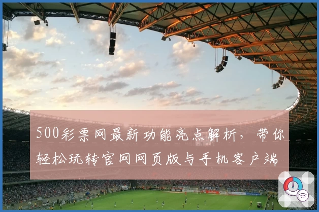 500彩票网最新功能亮点解析，带你轻松玩转官网网页版与手机客户端
