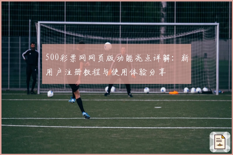 500彩票网网页版功能亮点详解：新用户注册教程与使用体验分享