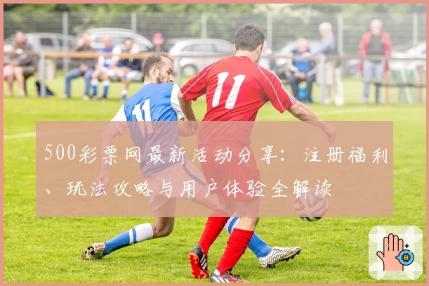 500彩票网最新活动分享：注册福利、玩法攻略与用户体验全解读