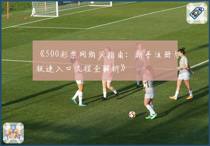 《500彩票网购买指南：新手注册与极速入口流程全解析》