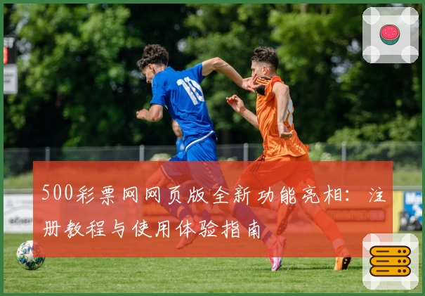 500彩票网网页版全新功能亮相：注册教程与使用体验指南