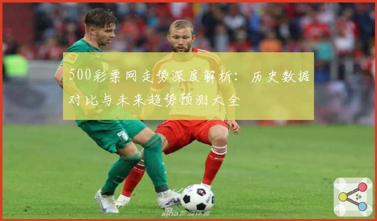 500彩票网走势深度解析：历史数据对比与未来趋势预测大全