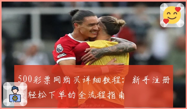 500彩票网购买详细教程：新手注册到轻松下单的全流程指南