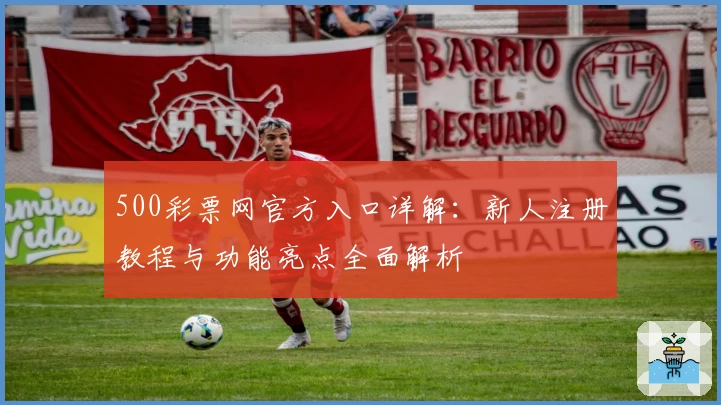 500彩票网官方入口详解：新人注册教程与功能亮点全面解析