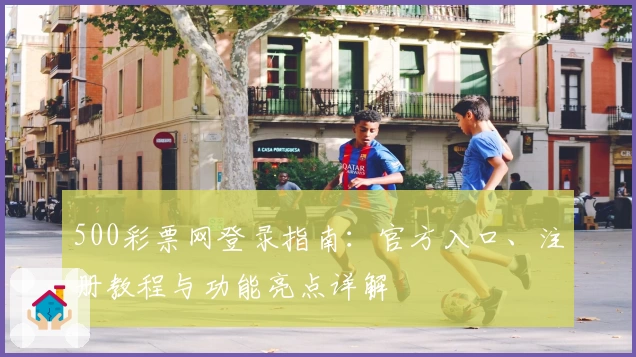 500彩票网登录指南：官方入口、注册教程与功能亮点详解