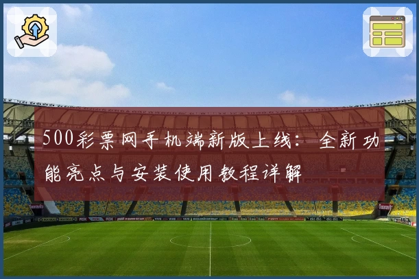 500彩票网手机端新版上线：全新功能亮点与安装使用教程详解