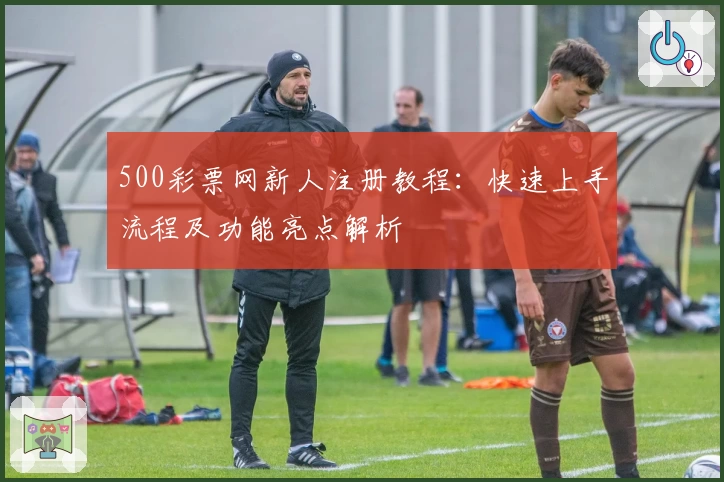 500彩票网新人注册教程：快速上手流程及功能亮点解析