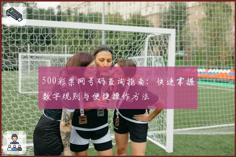 500彩票网号码查询指南：快速掌握数字规则与便捷操作方法