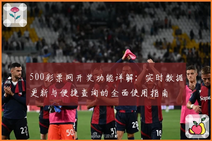 500彩票网开奖功能详解：实时数据更新与便捷查询的全面使用指南