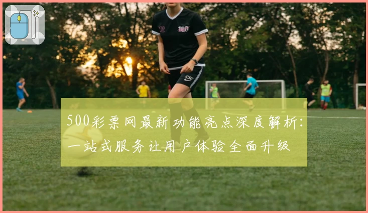 500彩票网最新功能亮点深度解析：一站式服务让用户体验全面升级