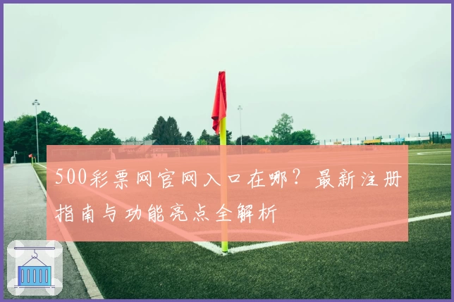 500彩票网官网入口在哪？最新注册指南与功能亮点全解析