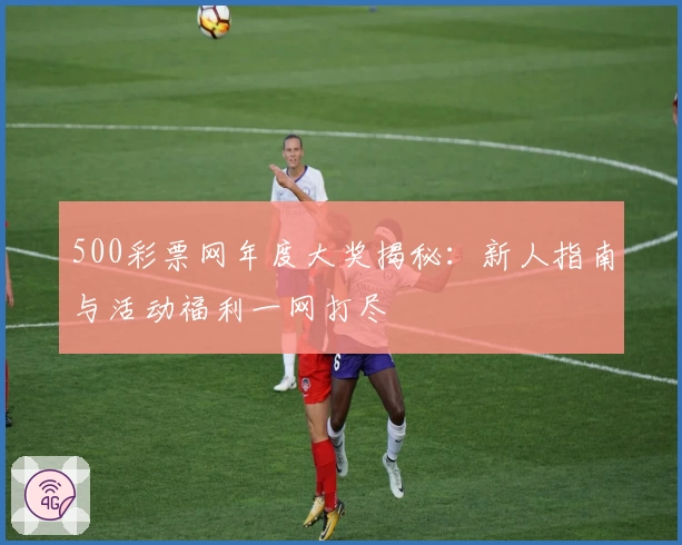 500彩票网年度大奖揭秘：新人指南与活动福利一网打尽