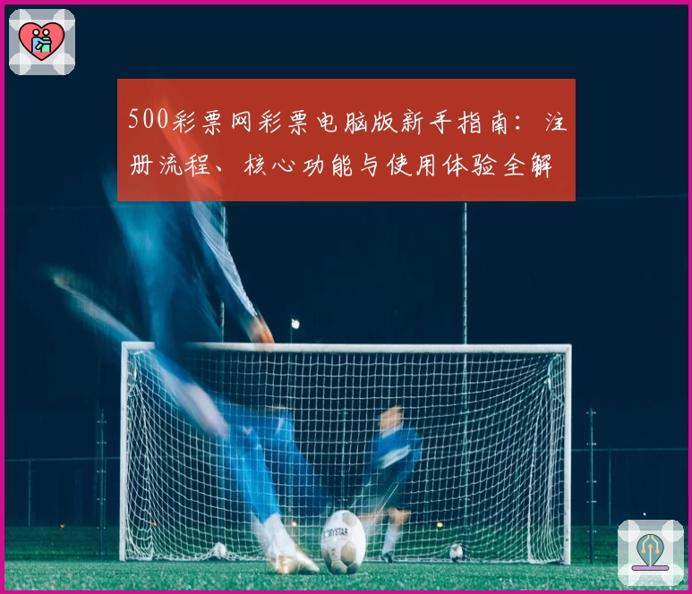 500彩票网彩票电脑版新手指南：注册流程、核心功能与使用体验全解析
