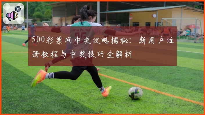 500彩票网中奖攻略揭秘：新用户注册教程与中奖技巧全解析
