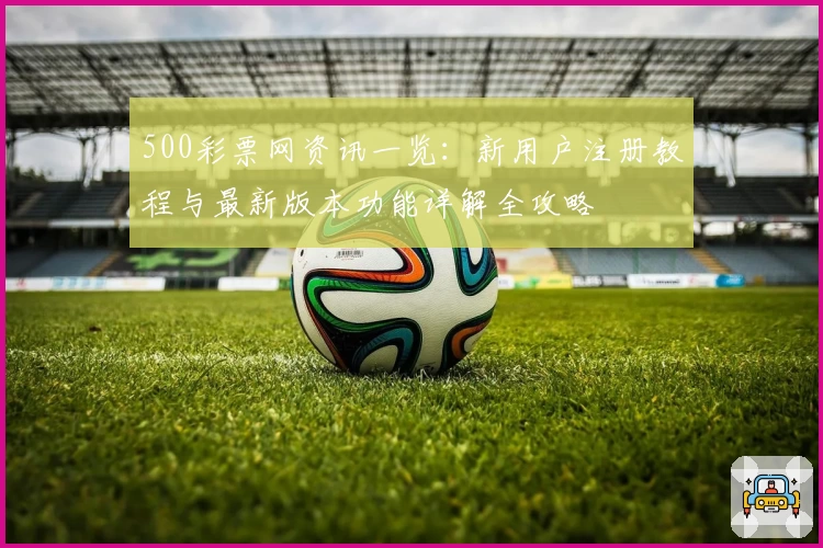 500彩票网资讯一览：新用户注册教程与最新版本功能详解全攻略