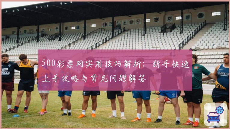 500彩票网实用技巧解析：新手快速上手攻略与常见问题解答