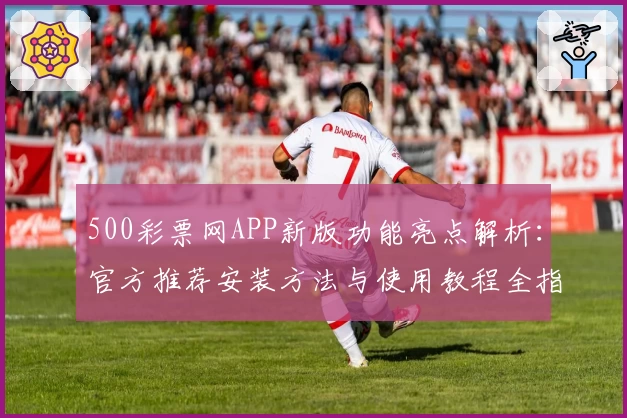 500彩票网APP新版功能亮点解析：官方推荐安装方法与使用教程全指南