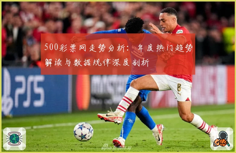 500彩票网走势分析：年度热门趋势解读与数据规律深度剖析