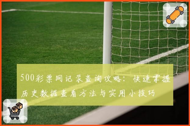 500彩票网记录查询攻略：快速掌握历史数据查看方法与实用小技巧