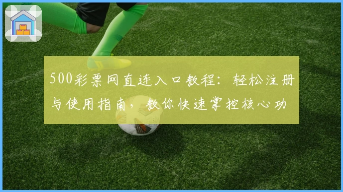 500彩票网直连入口教程：轻松注册与使用指南，教你快速掌控核心功能！