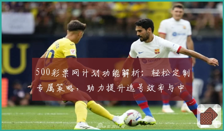 500彩票网计划功能解析：轻松定制专属策略，助力提升选号效率与中奖概率