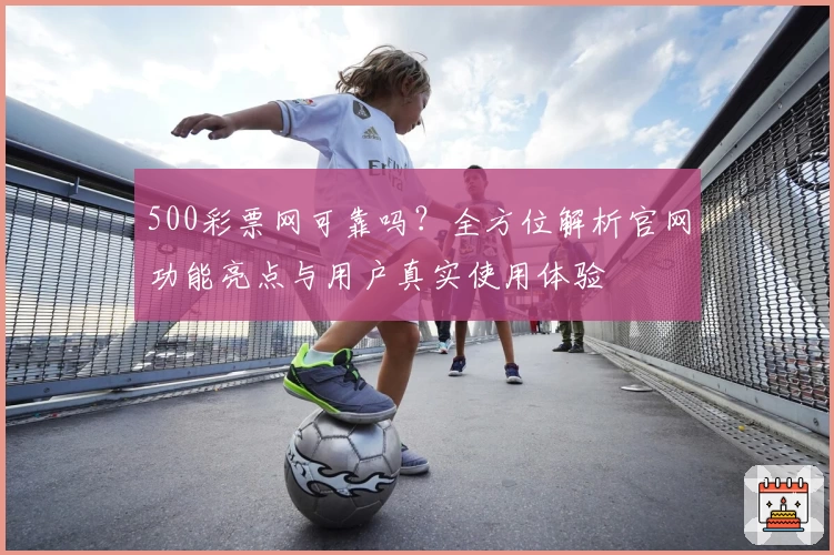 500彩票网可靠吗？全方位解析官网功能亮点与用户真实使用体验