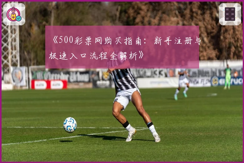 《500彩票网购买指南：新手注册与极速入口流程全解析》