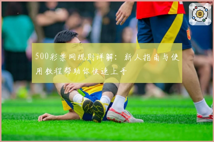500彩票网规则详解：新人指南与使用教程帮助你快速上手