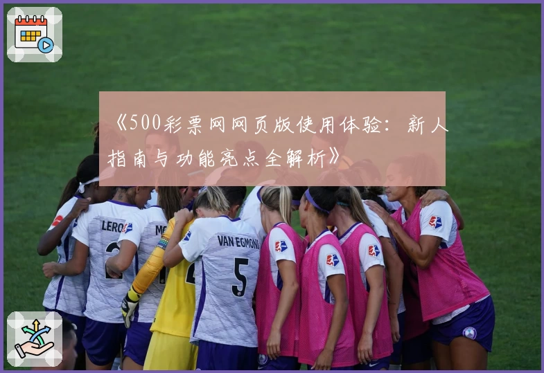 《500彩票网网页版使用体验：新人指南与功能亮点全解析》