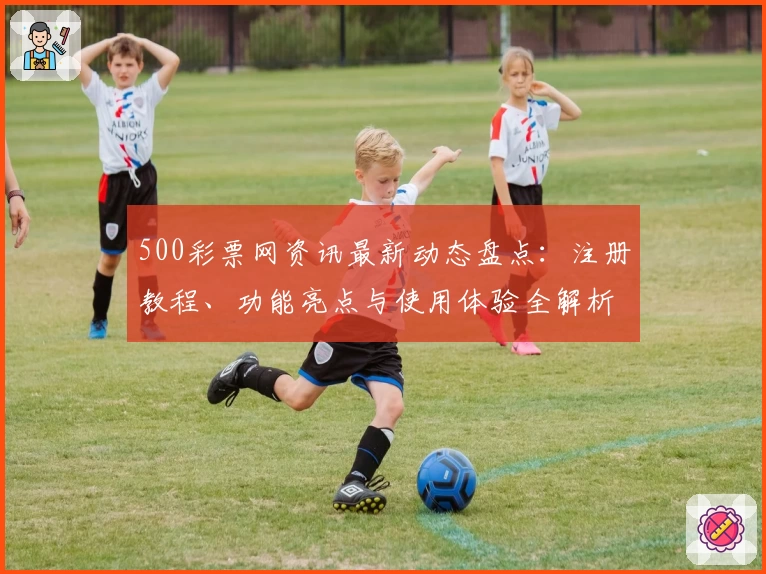 500彩票网资讯最新动态盘点：注册教程、功能亮点与使用体验全解析