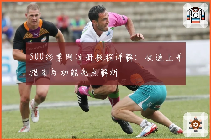 500彩票网注册教程详解：快速上手指南与功能亮点解析