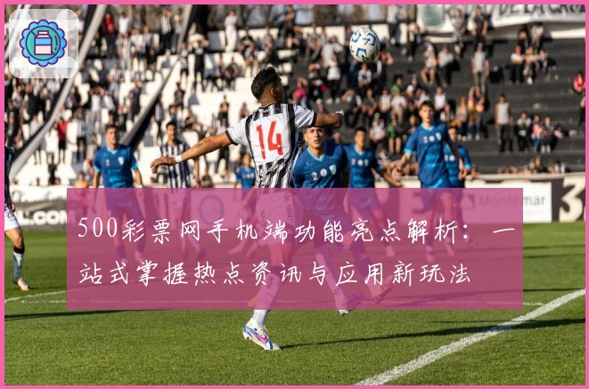 500彩票网手机端功能亮点解析：一站式掌握热点资讯与应用新玩法