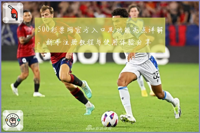 500彩票网官方入口及功能亮点详解，新手注册教程与使用体验分享