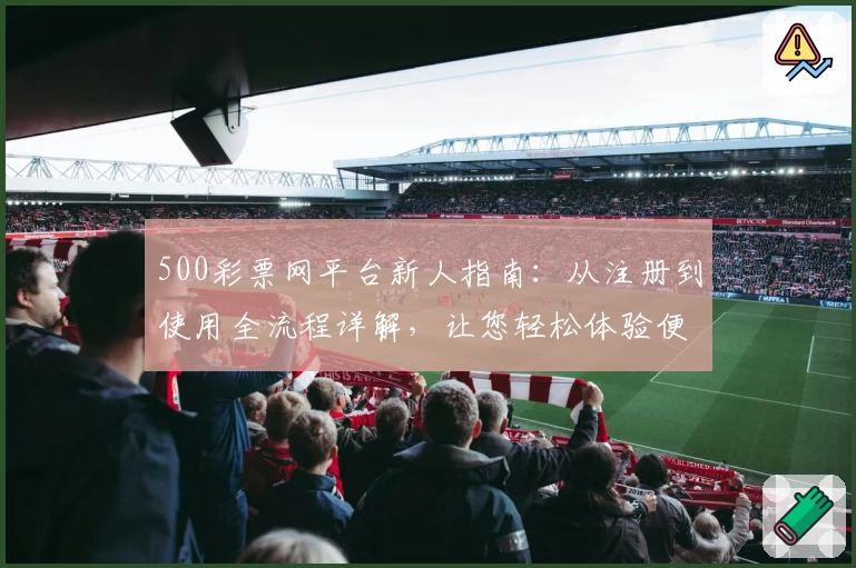 500彩票网平台新人指南：从注册到使用全流程详解，让您轻松体验便捷服务