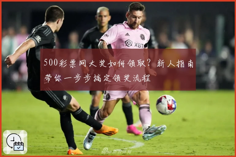 500彩票网大奖如何领取？新人指南带你一步步搞定领奖流程