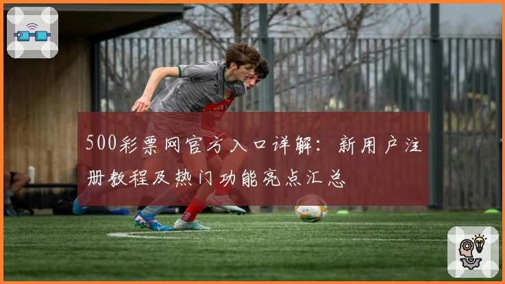 500彩票网官方入口详解：新用户注册教程及热门功能亮点汇总