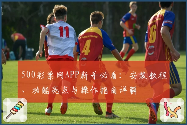 500彩票网APP新手必看：安装教程、功能亮点与操作指南详解