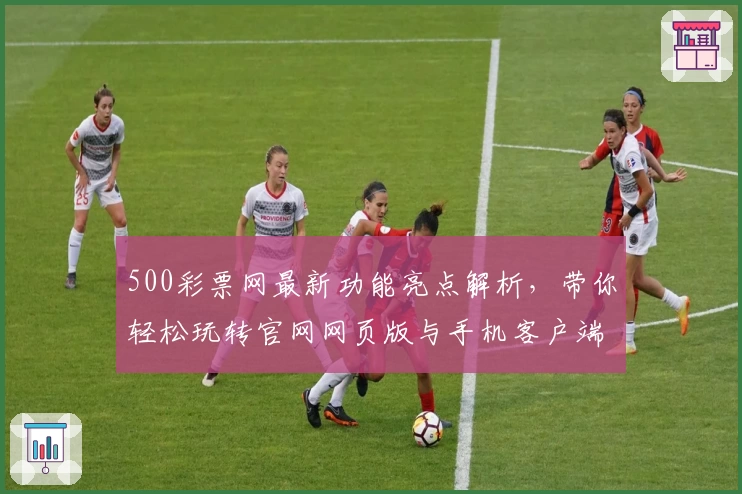 500彩票网最新功能亮点解析，带你轻松玩转官网网页版与手机客户端