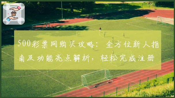 500彩票网购买攻略：全方位新人指南及功能亮点解析，轻松完成注册与下单