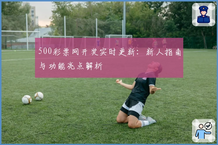 500彩票网开奖实时更新：新人指南与功能亮点解析